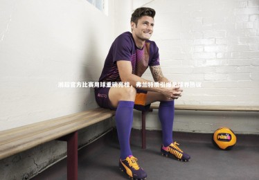 ng体育官方网站：湘超官方比赛用球重磅亮相，弗兰特质引爆足球界热议