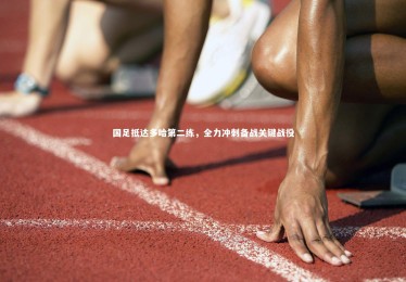 ng体育平台|国足抵达多哈第二练，全力冲刺备战关键战役