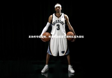 【ng体育】足协杯夺冠契机，阿奇姆彭称非以锻炼队伍为目标