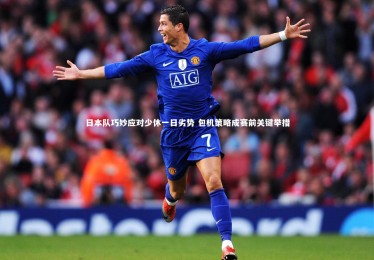 ng体育|日本队巧妙应对少休一日劣势 包机策略成赛前关键举措